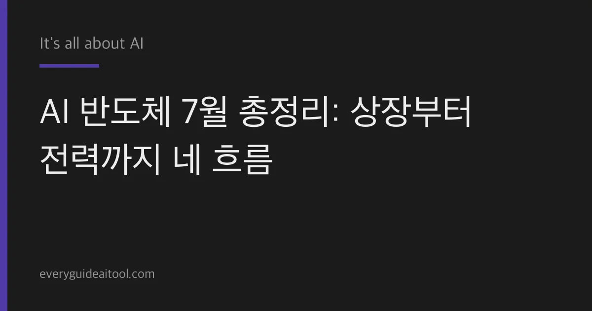 AI 반도체 7월 총정리: 상장부터 전력까지 네 흐름