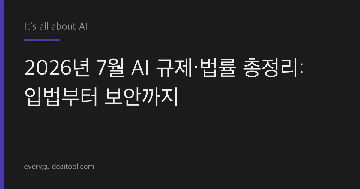 2026년 7월 AI 규제·법률 총정리: 입법부터 보안까지