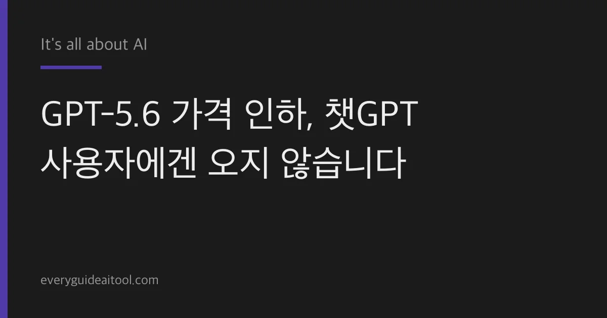 GPT-5.6 가격 인하, 챗GPT 사용자에겐 오지 않습니다